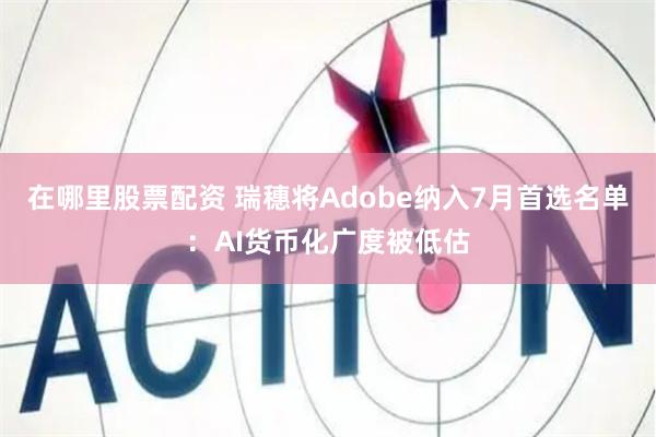 在哪里股票配资 瑞穗将Adobe纳入7月首选名单：AI货币化广度被低估