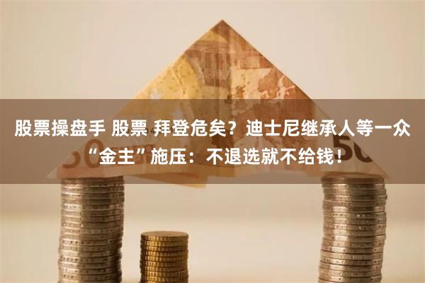 股票操盘手 股票 拜登危矣？迪士尼继承人等一众“金主”施压：不退选就不给钱！