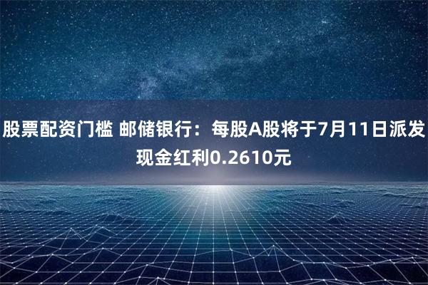 股票配资门槛 邮储银行：每股A股将于7月11日派发现金红利0.2610元