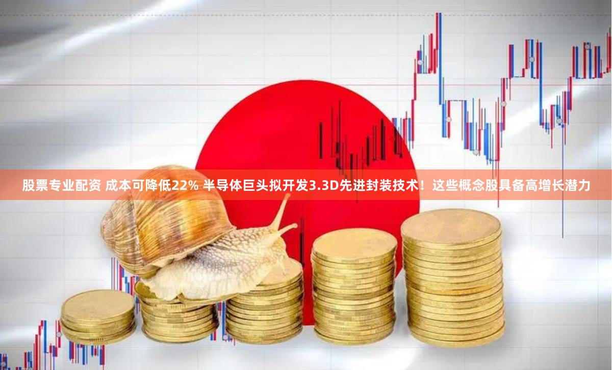 股票专业配资 成本可降低22% 半导体巨头拟开发3.3D先进封装技术！这些概念股具备高增长潜力