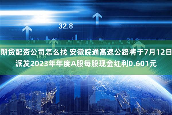 期货配资公司怎么找 安徽皖通高速公路将于7月12日派发2023年年度A股每股现金红利0.601元