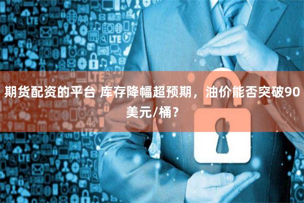 期货配资的平台 库存降幅超预期，油价能否突破90美元/桶？