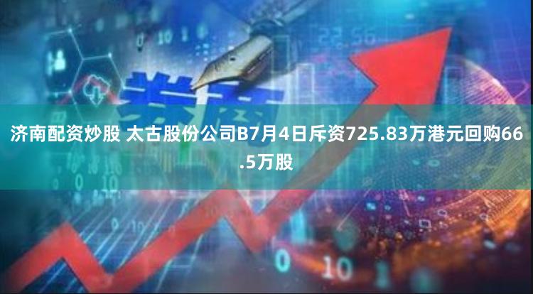 济南配资炒股 太古股份公司B7月4日斥资725.83万港元回购66.5万股