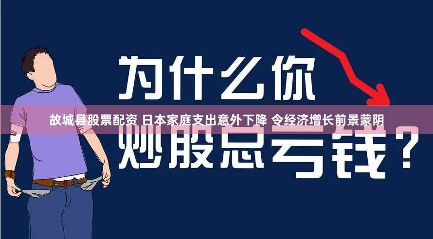 故城县股票配资 日本家庭支出意外下降 令经济增长前景蒙阴