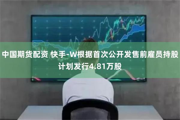 中国期货配资 快手-W根据首次公开发售前雇员持股计划发行4.81万股