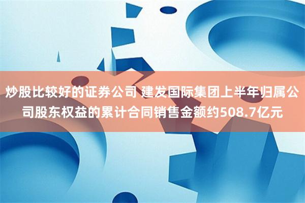 炒股比较好的证券公司 建发国际集团上半年归属公司股东权益的累计合同销售金额约508.7亿元