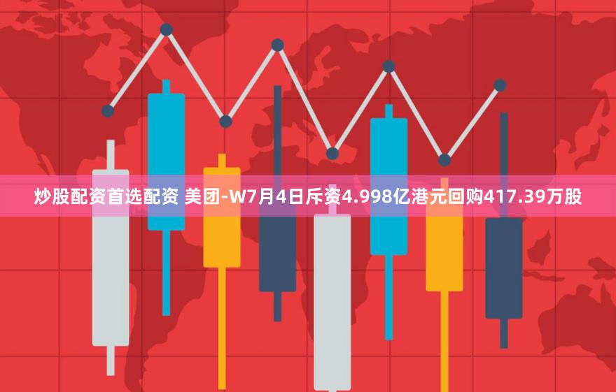 炒股配资首选配资 美团-W7月4日斥资4.998亿港元回购417.39万股