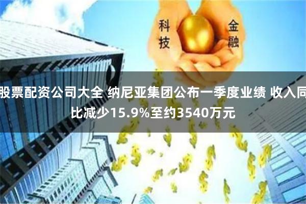 股票配资公司大全 纳尼亚集团公布一季度业绩 收入同比减少15.9%至约3540万元