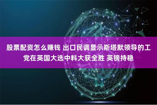 股票配资怎么赚钱 出口民调显示斯塔默领导的工党在英国大选中料大获全胜 英镑持稳