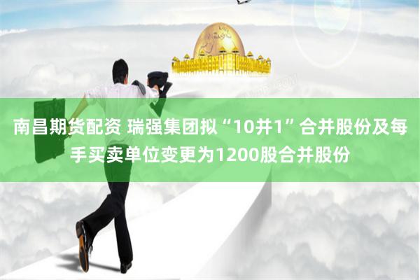 南昌期货配资 瑞强集团拟“10并1”合并股份及每手买卖单位变更为1200股合并股份