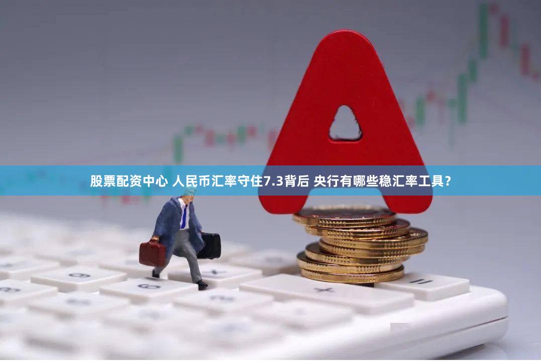 股票配资中心 人民币汇率守住7.3背后 央行有哪些稳汇率工具？