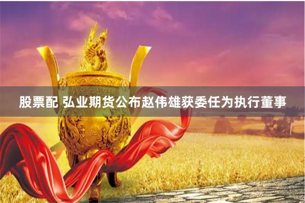 股票配 弘业期货公布赵伟雄获委任为执行董事