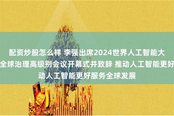 配资炒股怎么样 李强出席2024世界人工智能大会暨人工智能全球治理高级别会议开幕式并致辞 推动人工智能更好服务全球发展