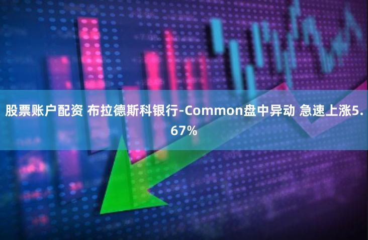 股票账户配资 布拉德斯科银行-Common盘中异动 急速上涨5.67%