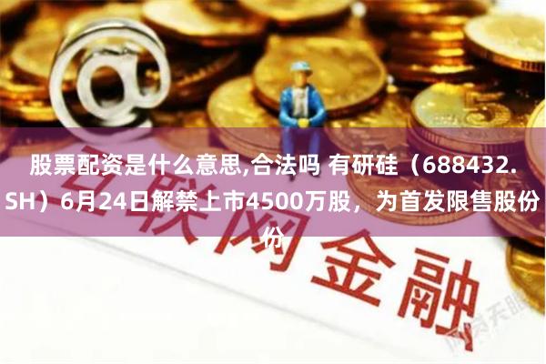 股票配资是什么意思,合法吗 有研硅（688432.SH）6月24日解禁上市4500万股，为首发限售股份