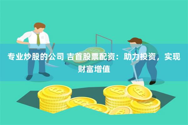 专业炒股的公司 吉首股票配资：助力投资，实现财富增值