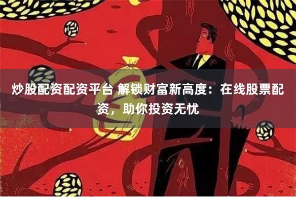 炒股配资配资平台 解锁财富新高度：在线股票配资，助你投资无忧