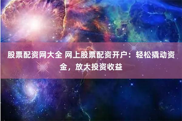 股票配资网大全 网上股票配资开户：轻松撬动资金，放大投资收益