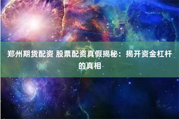 郑州期货配资 股票配资真假揭秘：揭开资金杠杆的真相