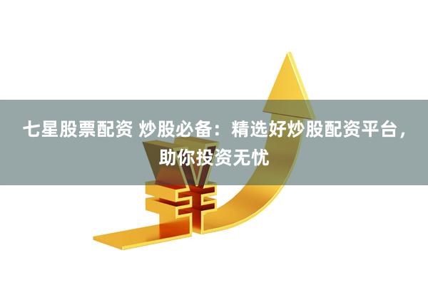 七星股票配资 炒股必备：精选好炒股配资平台，助你投资无忧