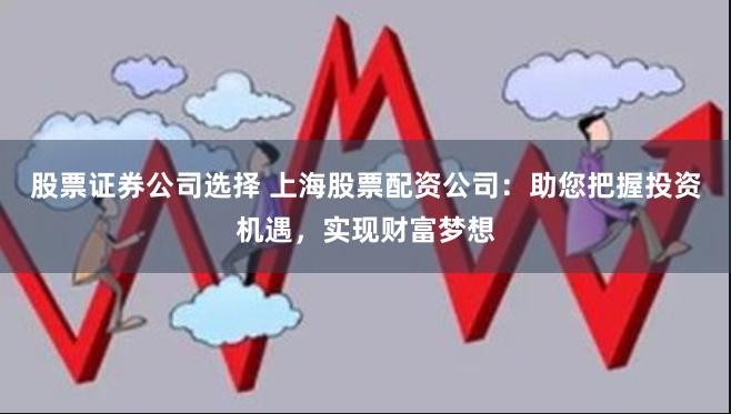 股票证券公司选择 上海股票配资公司：助您把握投资机遇，实现财富梦想