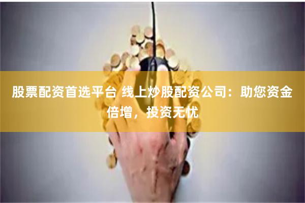 股票配资首选平台 线上炒股配资公司：助您资金倍增，投资无忧