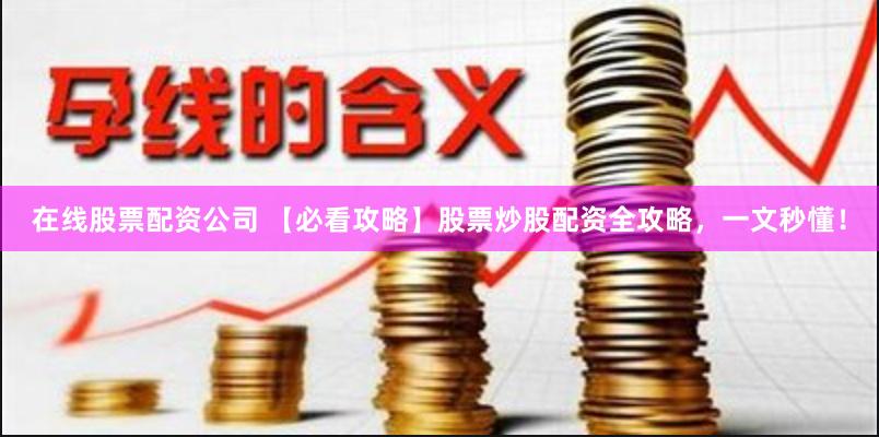 在线股票配资公司 【必看攻略】股票炒股配资全攻略，一文秒懂！