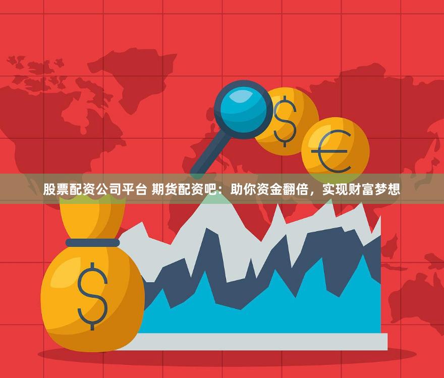 股票配资公司平台 期货配资吧：助你资金翻倍，实现财富梦想