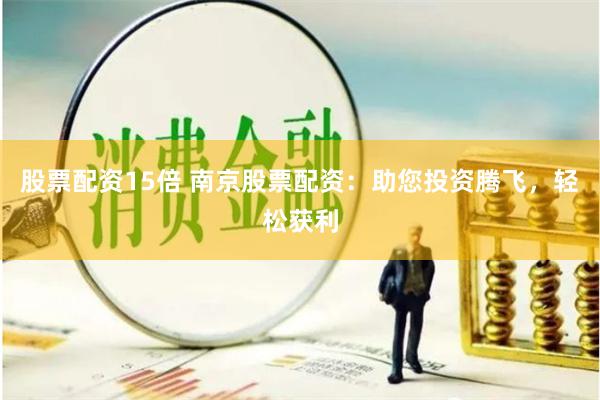 股票配资15倍 南京股票配资：助您投资腾飞，轻松获利