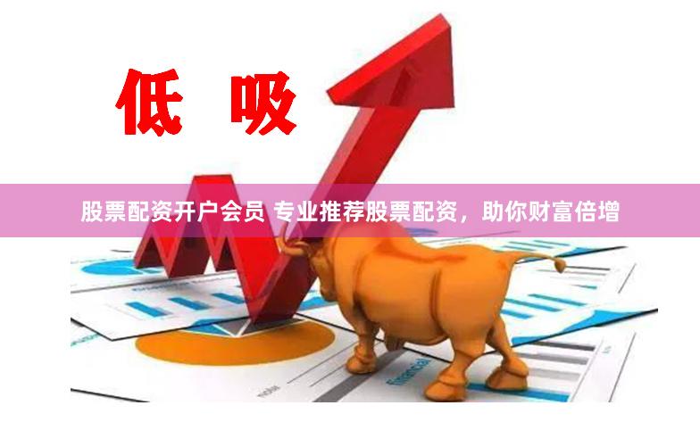 股票配资开户会员 专业推荐股票配资，助你财富倍增