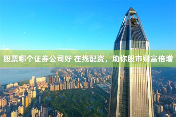 股票哪个证券公司好 在线配资，助你股市财富倍增