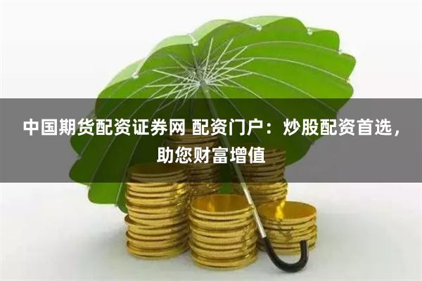 中国期货配资证券网 配资门户：炒股配资首选，助您财富增值