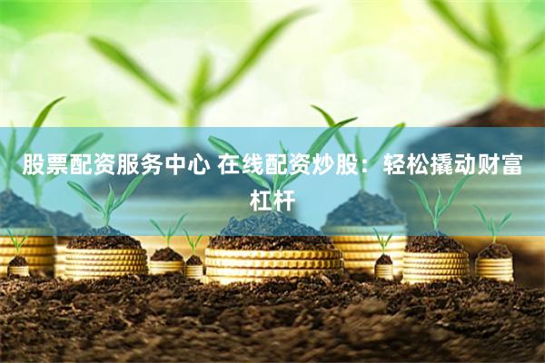 股票配资服务中心 在线配资炒股：轻松撬动财富杠杆