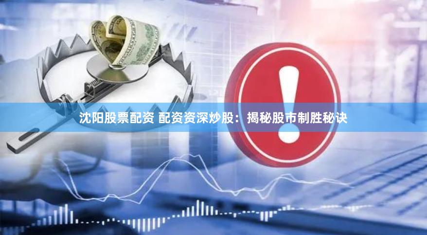 沈阳股票配资 配资资深炒股：揭秘股市制胜秘诀
