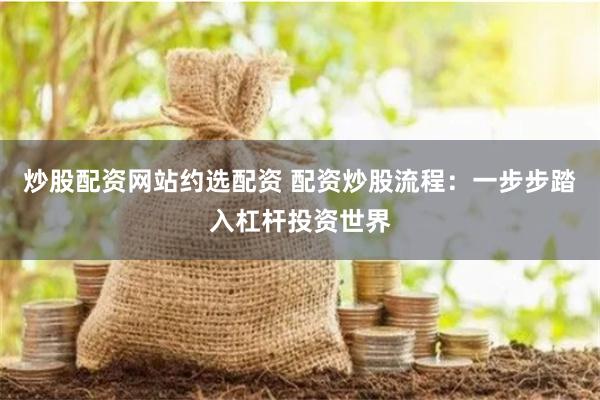炒股配资网站约选配资 配资炒股流程：一步步踏入杠杆投资世界