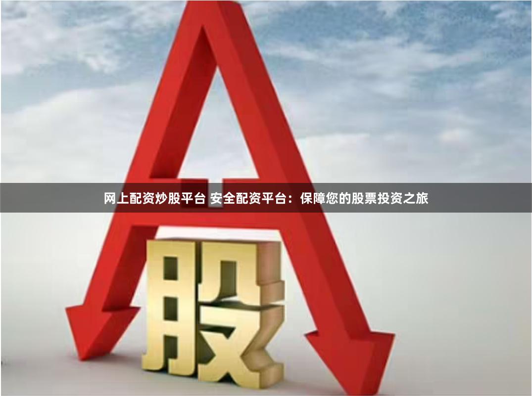 网上配资炒股平台 安全配资平台：保障您的股票投资之旅