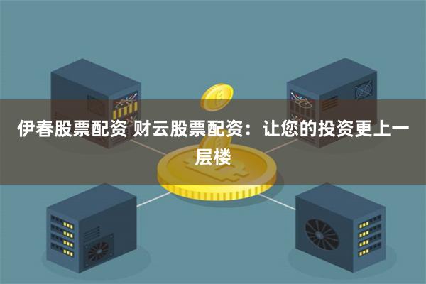 伊春股票配资 财云股票配资：让您的投资更上一层楼