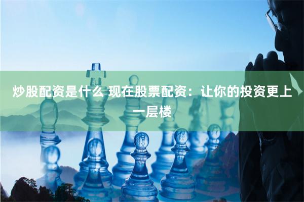 炒股配资是什么 现在股票配资：让你的投资更上一层楼