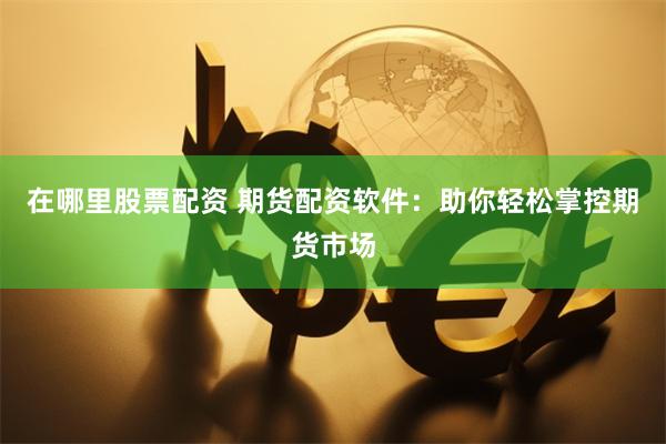 在哪里股票配资 期货配资软件：助你轻松掌控期货市场