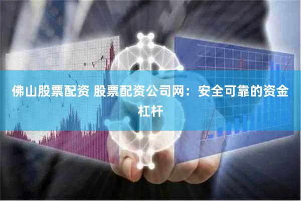 佛山股票配资 股票配资公司网：安全可靠的资金杠杆