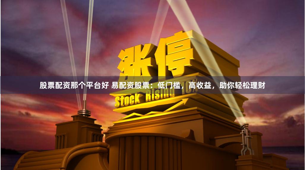 股票配资那个平台好 易配资股票：低门槛，高收益，助你轻松理财