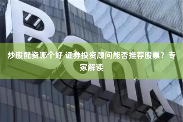 炒股配资哪个好 证券投资顾问能否推荐股票？专家解读