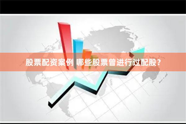 股票配资案例 哪些股票曾进行过配股？