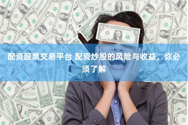 配资股票交易平台 配资炒股的风险与收益，你必须了解