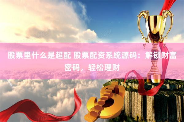 股票里什么是超配 股票配资系统源码：解锁财富密码，轻松理财