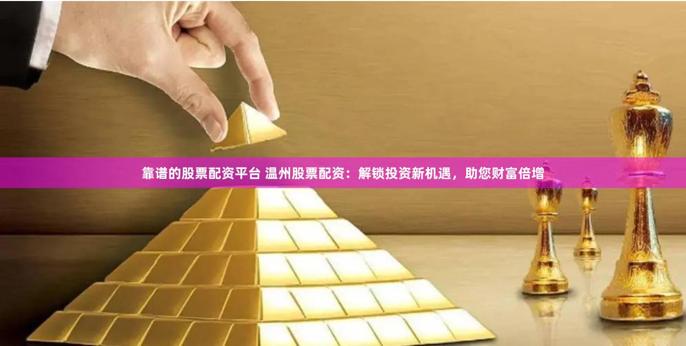 靠谱的股票配资平台 温州股票配资：解锁投资新机遇，助您财富倍增