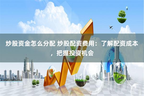 炒股资金怎么分配 炒股配资费用：了解配资成本，把握投资机会