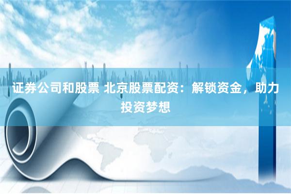 证券公司和股票 北京股票配资：解锁资金，助力投资梦想