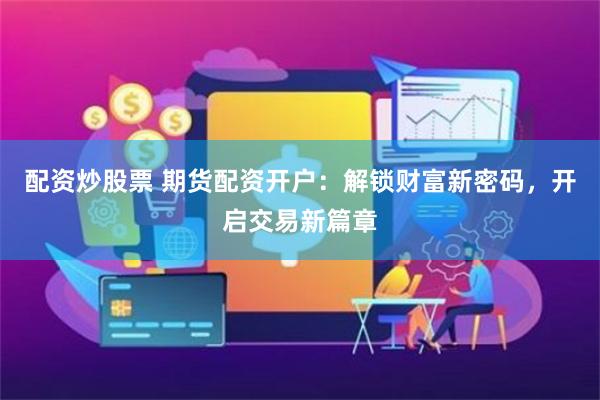 配资炒股票 期货配资开户：解锁财富新密码，开启交易新篇章