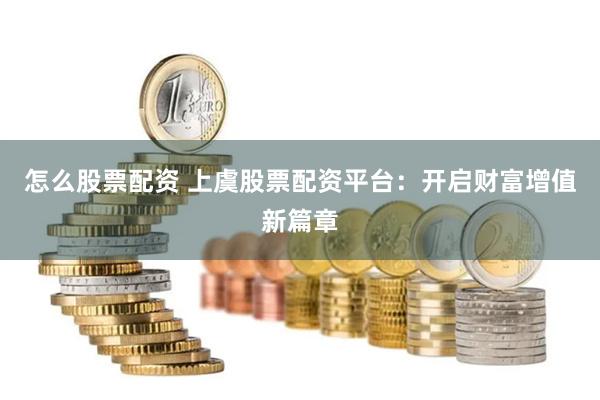 怎么股票配资 上虞股票配资平台：开启财富增值新篇章